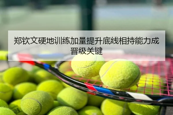 郑钦文硬地训练加量提升底线相持能力成晋级关键