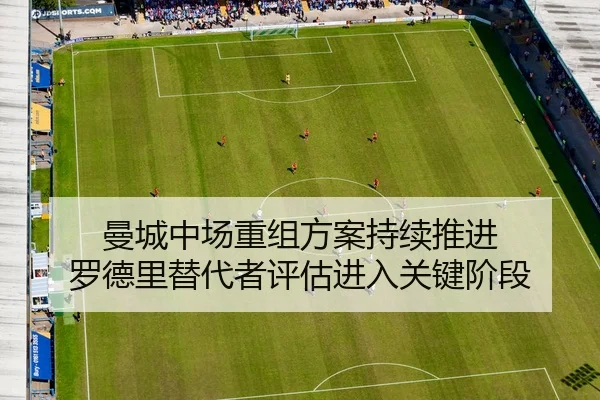 曼城中场重组方案持续推进 罗德里替代者评估进入关键阶段