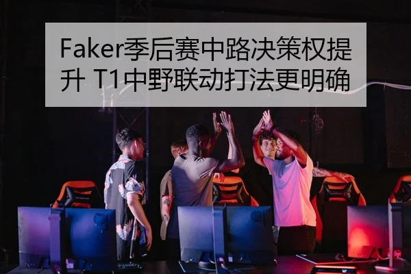 Faker季后赛中路决策权提升 T1中野联动打法更明确