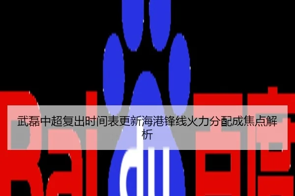 武磊中超复出时间表更新海港锋线火力分配成焦点解析