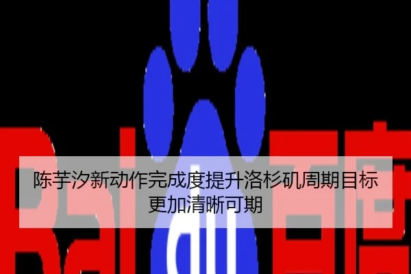 陈芋汐新动作完成度提升洛杉矶周期目标更加清晰可期