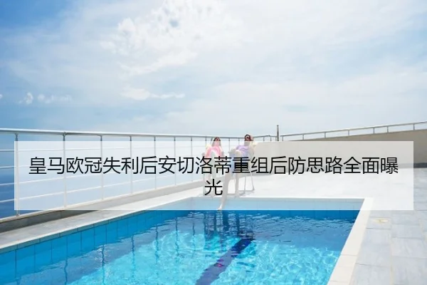 皇马欧冠失利后安切洛蒂重组后防思路全面曝光