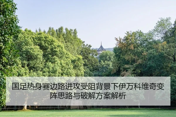 国足热身赛边路进攻受阻背景下伊万科维奇变阵思路与破解方案解析